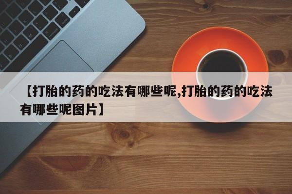 药流药购买方式【打胎的药的吃法有哪些呢,打胎的药的吃法有哪些呢图片】