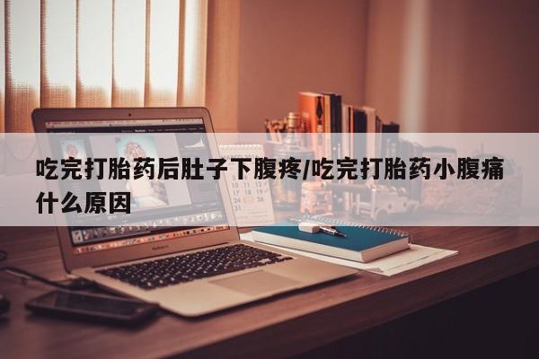 药流药购买方式吃完打胎药后肚子下腹疼/吃完打胎药小腹痛什么原因