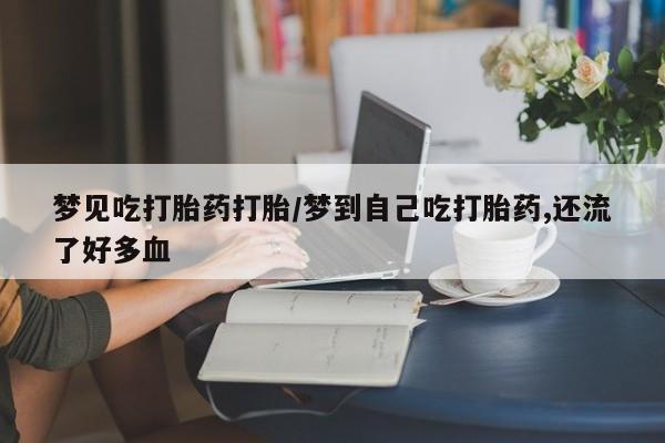 药流药购买方式梦见吃打胎药打胎/梦到自己吃打胎药,还流了好多血