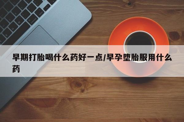 药流药购买方式早期打胎喝什么药好一点/早孕堕胎服用什么药