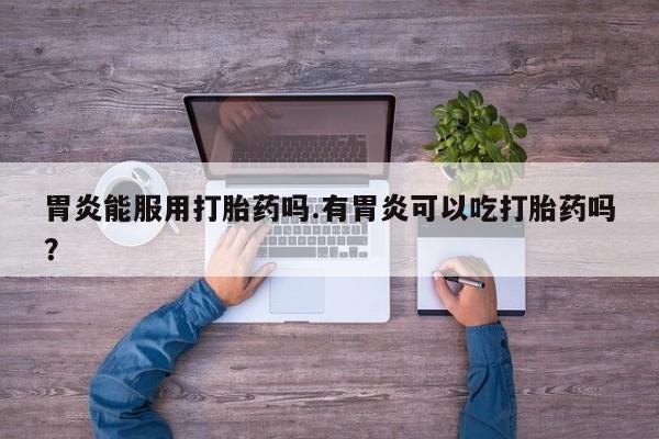 药流药购买方式胃炎能服用打胎药吗.有胃炎可以吃打胎药吗？