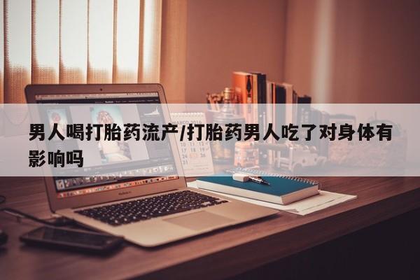 药流药购买方式男人喝打胎药流产/打胎药男人吃了对身体有影响吗