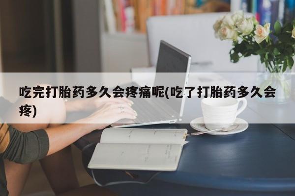 药流药购买方式吃完打胎药多久会疼痛呢(吃了打胎药多久会疼)