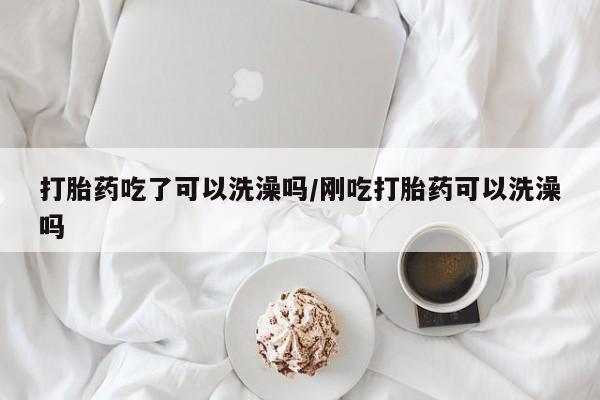 药流药购买方式打胎药吃了可以洗澡吗/刚吃打胎药可以洗澡吗