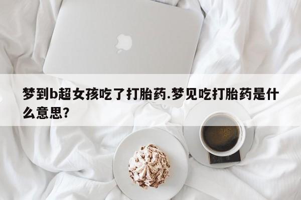 药流药购买方式梦到b超女孩吃了打胎药.梦见吃打胎药是什么意思？