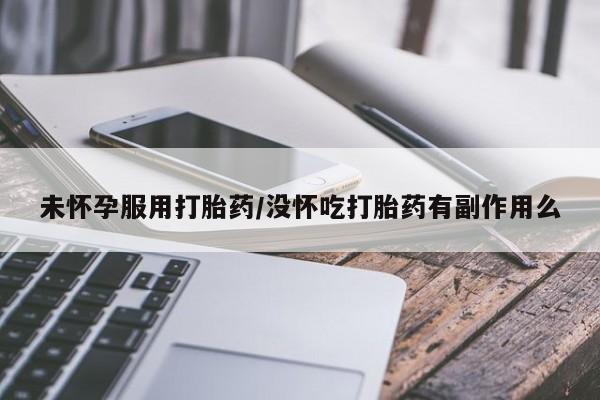 药流药购买方式未怀孕服用打胎药/没怀吃打胎药有副作用么