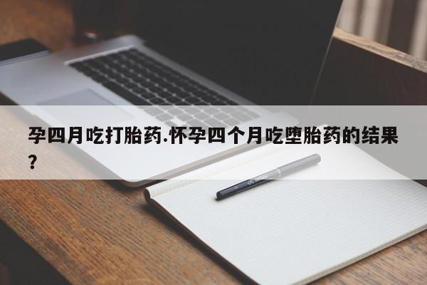 药流药购买方式孕四月吃打胎药.怀孕四个月吃堕胎药的结果？