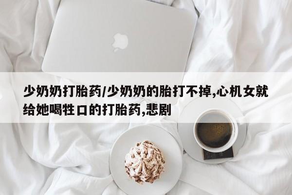 药流药购买方式少奶奶打胎药/少奶奶的胎打不掉,心机女就给她喝牲口的打胎药,悲剧