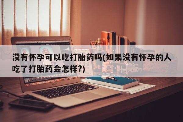 药流药购买方式没有怀孕可以吃打胎药吗(如果没有怀孕的人吃了打胎药会怎样?)