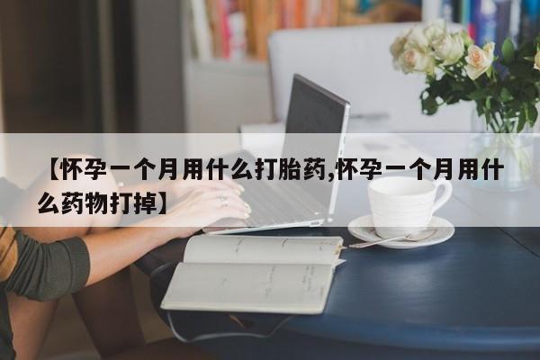 药流药购买方式【怀孕一个月用什么打胎药,怀孕一个月用什么药物打掉】
