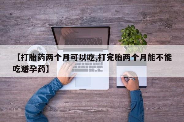 药流药购买方式【打胎药两个月可以吃,打完胎两个月能不能吃避孕药】