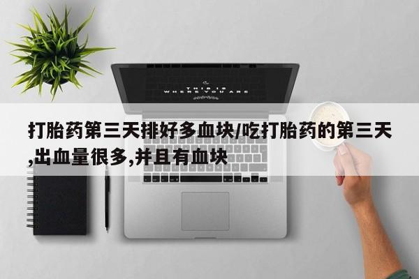 药流药购买方式打胎药第三天排好多血块/吃打胎药的第三天,出血量很多,并且有血块