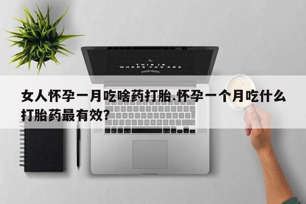 药流药购买方式女人怀孕一月吃啥药打胎.怀孕一个月吃什么打胎药最有效？