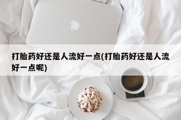 药流药购买方式打胎药好还是人流好一点(打胎药好还是人流好一点呢)