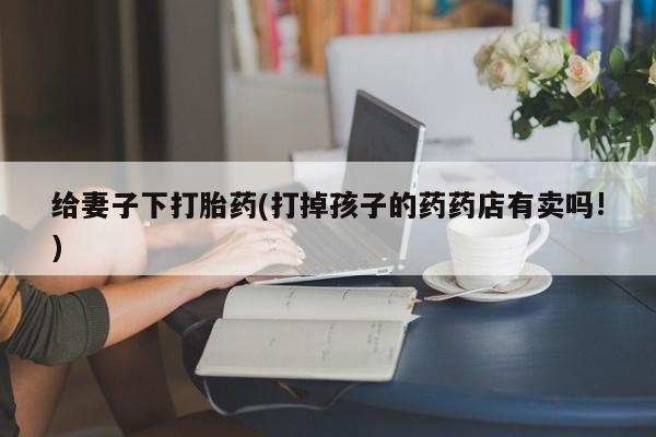 药流药购买方式给妻子下打胎药(打掉孩子的药药店有卖吗!)
