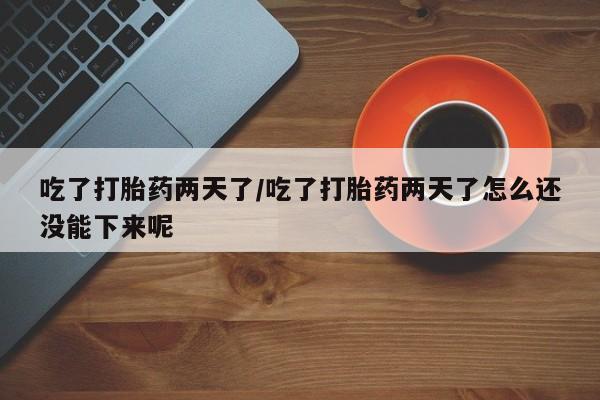 药流药购买方式吃了打胎药两天了/吃了打胎药两天了怎么还没能下来呢
