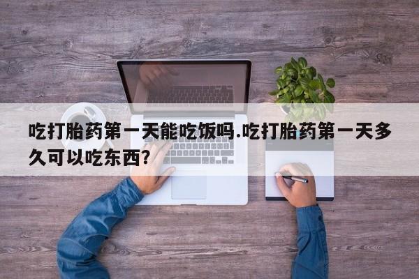 药流药购买方式吃打胎药第一天能吃饭吗.吃打胎药第一天多久可以吃东西？