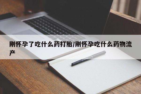 药流药购买方式刚怀孕了吃什么药打胎/刚怀孕吃什么药物流产