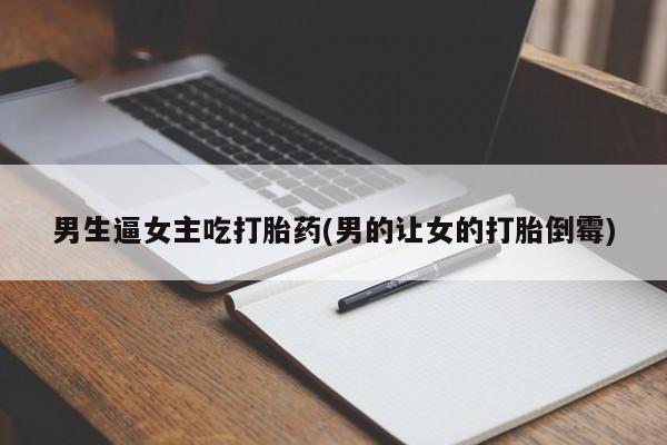 药流药购买方式男生逼女主吃打胎药(男的让女的打胎倒霉)