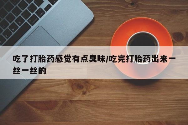药流药购买方式吃了打胎药感觉有点臭味/吃完打胎药出来一丝一丝的