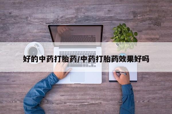 药流药购买方式好的中药打胎药/中药打胎药效果好吗