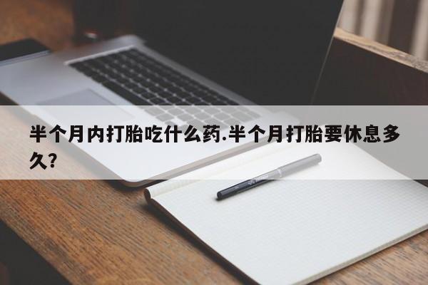 药流药购买方式半个月内打胎吃什么药.半个月打胎要休息多久？