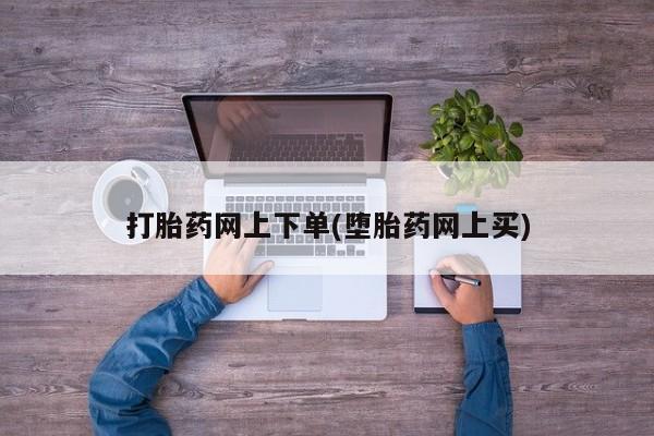药流药购买方式打胎药网上下单(堕胎药网上买)