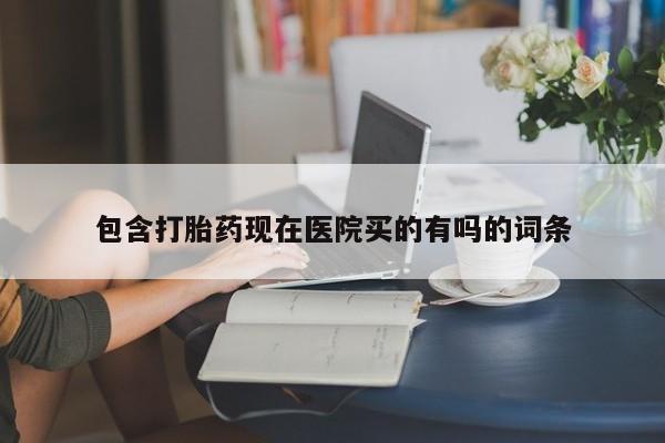 药流药购买方式包含打胎药现在医院买的有吗的词条