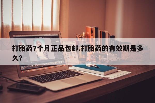 药流药购买方式打胎药7个月正品包邮.打胎药的有效期是多久？