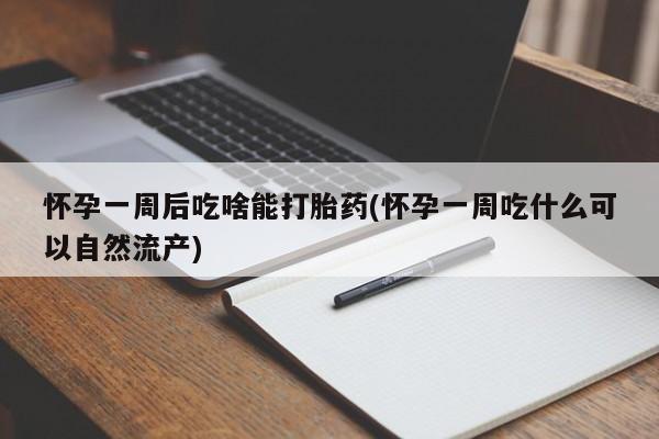 药流药购买方式怀孕一周后吃啥能打胎药(怀孕一周吃什么可以自然流产)
