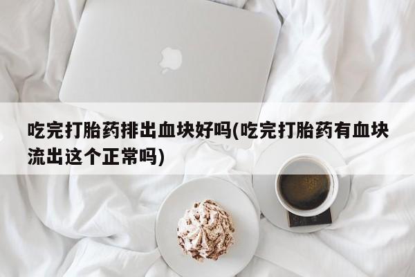药流药购买方式吃完打胎药排出血块好吗(吃完打胎药有血块流出这个正常吗)