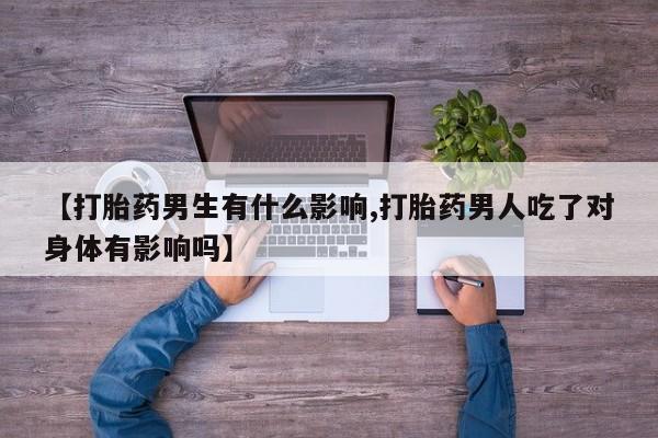 药流药购买方式【打胎药男生有什么影响,打胎药男人吃了对身体有影响吗】