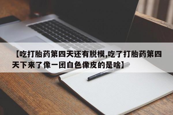 药流药购买方式【吃打胎药第四天还有脱模,吃了打胎药第四天下来了像一团白色像皮的是啥】