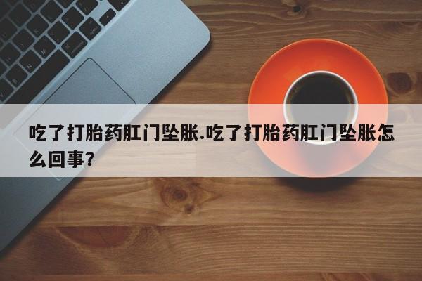 药流药购买方式吃了打胎药肛门坠胀.吃了打胎药肛门坠胀怎么回事？