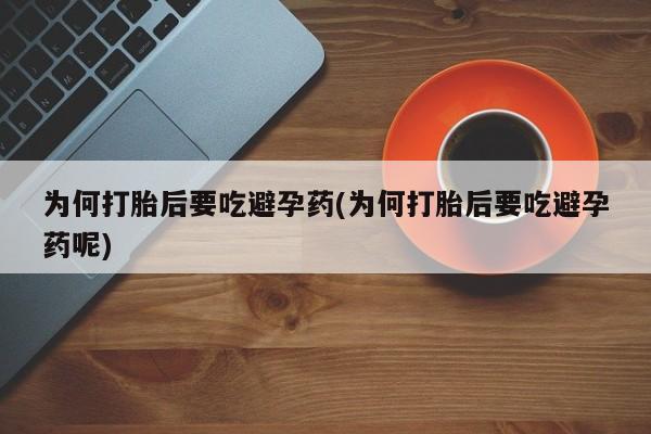 药流药购买方式为何打胎后要吃避孕药(为何打胎后要吃避孕药呢)