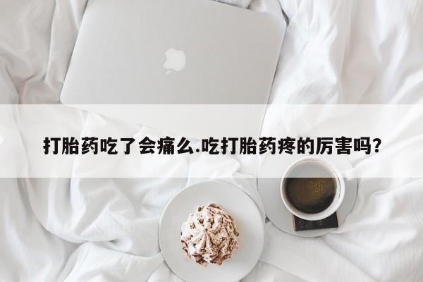 药流药购买方式打胎药吃了会痛么.吃打胎药疼的厉害吗？