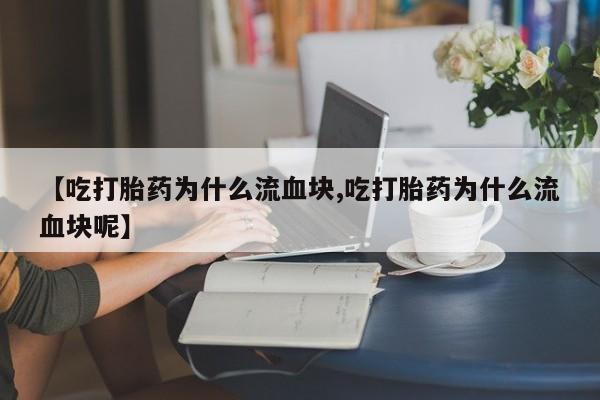 药流药购买方式【吃打胎药为什么流血块,吃打胎药为什么流血块呢】