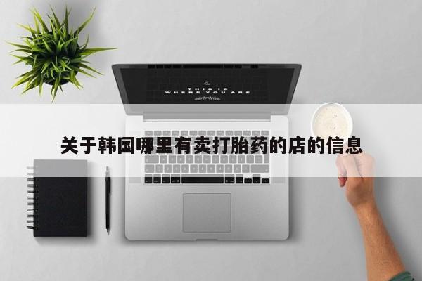 药流药购买方式关于韩国哪里有卖打胎药的店的信息
