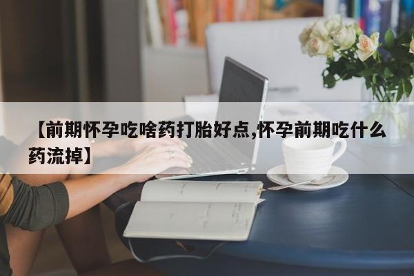 药流药购买方式【前期怀孕吃啥药打胎好点,怀孕前期吃什么药流掉】