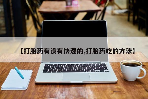 药流药购买方式【打胎药有没有快速的,打胎药吃的方法】