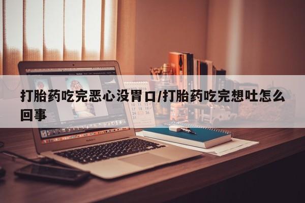 药流药购买方式打胎药吃完恶心没胃口/打胎药吃完想吐怎么回事