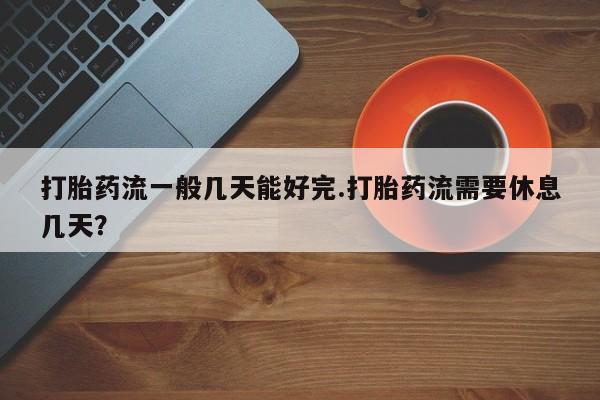 药流药购买方式打胎药流一般几天能好完.打胎药流需要休息几天？
