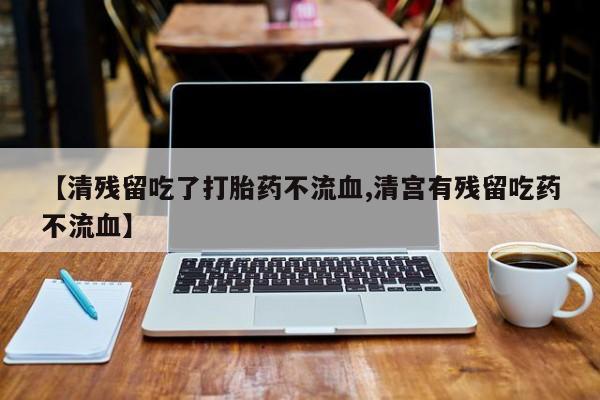 药流药购买方式【清残留吃了打胎药不流血,清宫有残留吃药不流血】