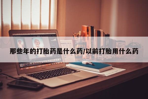 药流药购买方式那些年的打胎药是什么药/以前打胎用什么药