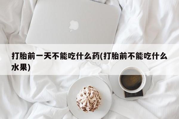 药流药购买方式打胎前一天不能吃什么药(打胎前不能吃什么水果)