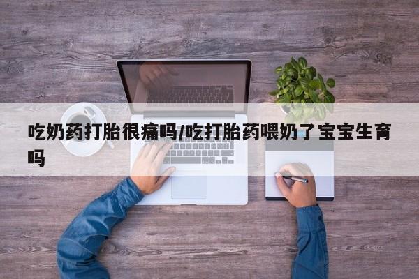 药流药购买方式吃奶药打胎很痛吗/吃打胎药喂奶了宝宝生育吗