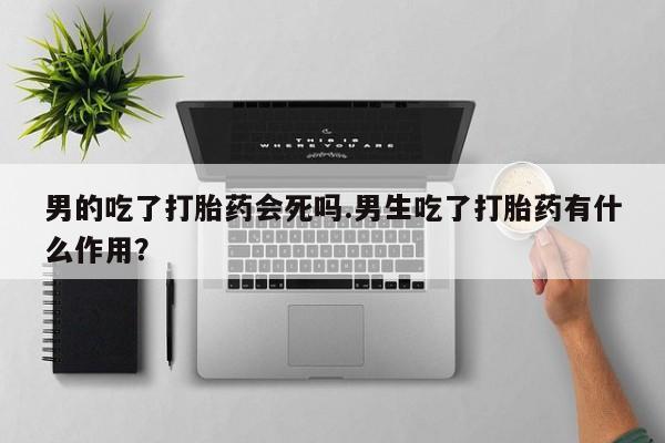 药流药购买方式男的吃了打胎药会死吗.男生吃了打胎药有什么作用？