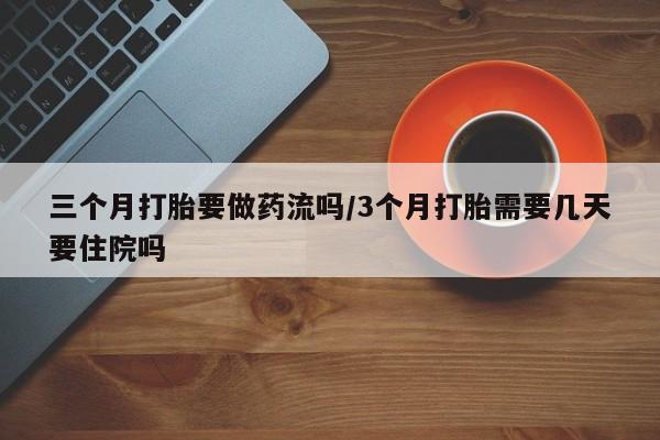 药流药购买方式三个月打胎要做药流吗/3个月打胎需要几天要住院吗