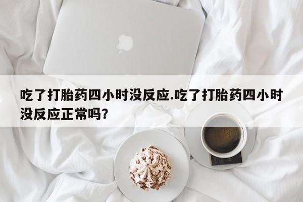 药流药购买方式吃了打胎药四小时没反应.吃了打胎药四小时没反应正常吗？