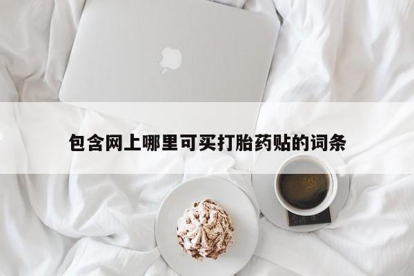 药流药购买方式包含网上哪里可买打胎药贴的词条